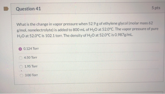 Question 41 5 pts What is the change in vapor pressure when 52.9 g of ethylene glycol (molar mass 62 g/mol, nonelectrolyte) i