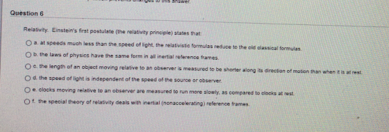 this answer. Question 6 Relativity. Einsteins first postulate the relativity principle) states that a. at speeds much less t