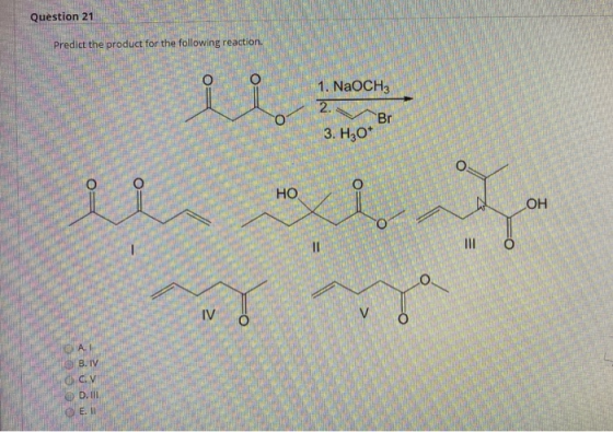 Question 21 Predict the product for the following reaction. o O 1. NaOCH3 2. Br 3. H30* O w forms and Y so O 11 IV AI B. IV C