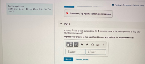 1 Review Constants 1 Periodic Table For the equilibrium 21Br(9) = 1:(9) + Brz(9) K, -8.5 x 10- at 150°C. X Incorrect; Try Aga