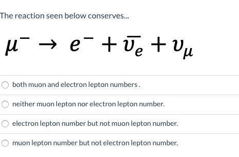The reaction seen below conserves... M e +ve υμ both muon and electron lepton numbers. neither muon lepton nor electron lepto