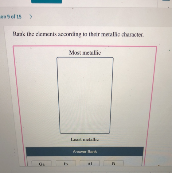 ion 9 of 15 > Rank the elements according to their metallic character. Most metallic Least metallic Answer Bank Ga In A11 B |