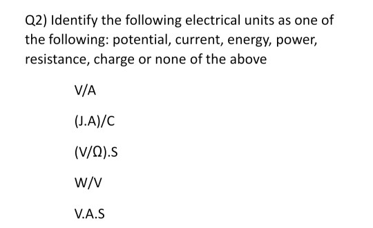 Q2) Identify the following electrical units as one of the following: potential, current, energy, power, resistance, charge or