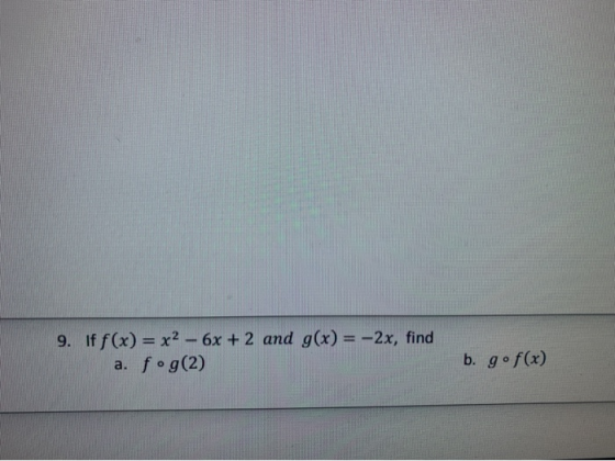 9. If f(x) = x2 - 6x + 2 and g(x) = -2x, find a. f.g(2) b. g•f(x)