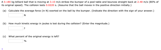A 0.180 kg billiard ball that is moving at 3.10 m/s strikes the bumper of a pool table and bounces straight back at 2.48 m/s