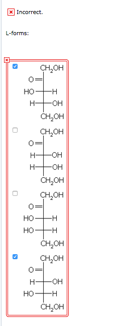 X Incorrect. L-forms: CH,OH HOH НЕОН CH, OH CH, OH O= НЕОН HOH CH OH CH, OH HOH HOH CH, OH CH, OH O= HOH HOH CH, OH