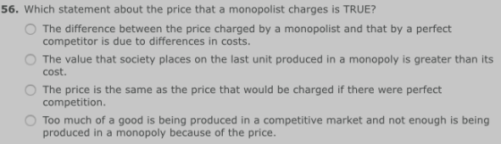 56. Which statement about the price that a monopolist charges is TRUE? O The difference between the price charged by a monopo