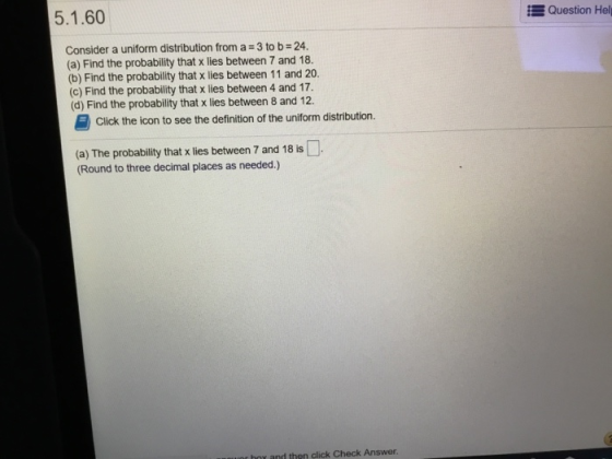 Question Help 5.1.60 Consider a uniform distribution from a = 3 to b = 24. (a) Find the probability that x lies between 7 and