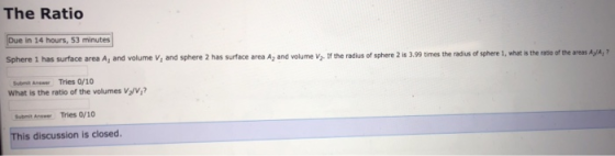 The Ratio Due in 14 hours, 53 minutes sphere 2 s 3.99 times the radius of sphere 1, what is the ratio of the areas AlA, Sphere 1 has surface area A, and volume V, and sphere 2 has surface area A and volume Vs If the radius ot Submt Anewer Tries 0/10 What is the ratio of the volumes Vz/V, Subit Anwer Tries 0/10 is discussion is closed