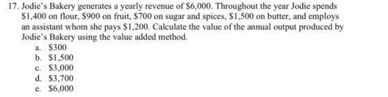 17. Jodies Bakery generates a yearly revenue of $6,000. Throughout the year Jodie spends $1,400 on flour, $900 on fruit, $70