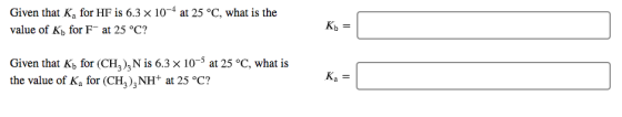 Given that K, for HF is 6.3 x 10-4 at 25 °C, what is the value of Ky for Fat 25 °C? Given that Kt, for (CH), N is 6.3 x 10- a