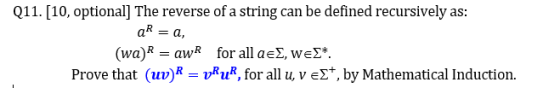 Q11. [10, optional] The reverse of a string can be defined recursively as: AR = a, (wa) R = awR for all a e, wel*. Prove that