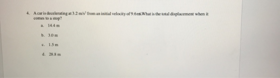 4. A car is decelerating at 3.2 m/s from an initial velocity of 9.6What is the total displacement when it comes to a stop? a.