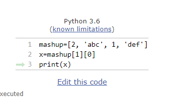 Python 3.6 (known limitations) 1 mashup=(2, abc, 1, def] 2 x=mashup[1][0] 3 print(x) Edit this code xecuted