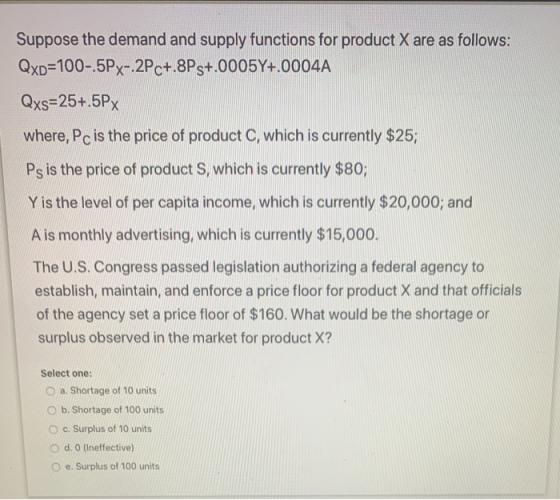 Suppose the demand and supply functions for product X are as follows: Qxp=100-.5Px-.2Pc+.8Ps+.0005Y+.0004A Qxs=25+.5Px where,