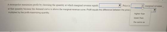 marginal revenue. A monopolist maximizes profit by choosing the quantity at which marginal revenue equals Price is at that qu