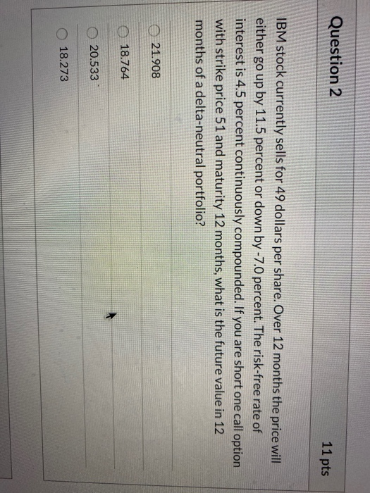 Question 2 11 pts IBM stock currently sells for 49 dollars per share. Over 12 months the price will either go up by 11.5 perc
