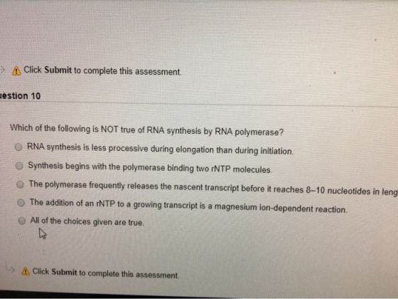 A Click Submit to complete this assessment estion 10 Which of the following is NOT true of RNA synthesis by RNA polymerase? O