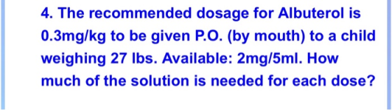 4. The recommended dosage for Albuterol is 0.3mg/kg to be given P.O. (by mouth) to a child weighing 27 lbs. Available: 2mg/5m