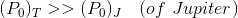 (P_{0})_{T}>>(P_{0})_{J}\ \ \ (of\ Jupiter)
