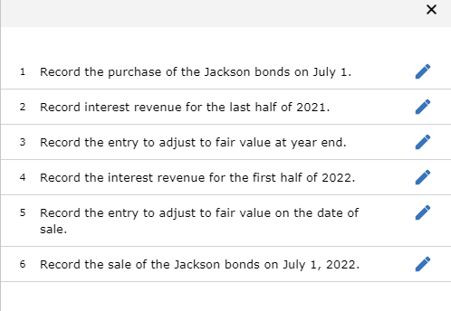 X 1 Record the purchase of the Jackson bonds on July 1. 2 Record interest revenue for the last half of 2021. 3 Record the ent