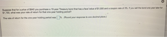 Suppose that for a price of $940 you purchase a 10-year Treasury bond that has a face value of $1,000 and a coupon rate of 3%