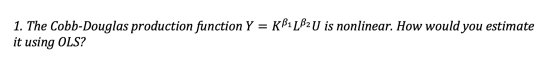 1. The Cobb-Douglas production function Y = K51L2U is nonlinear. How would you estimate it using OLS?