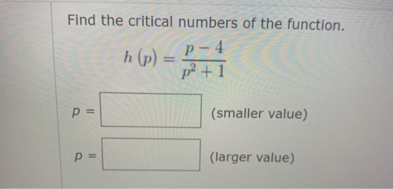 Find the critical numbers of the function. p-4. p2 +1 p = (smaller value) p = (larger value)
