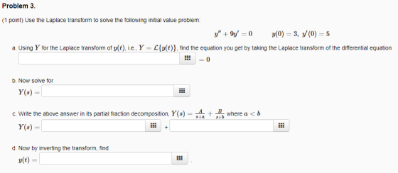 Problem 3. (1 point) Use the Laplace transform to solve the following initial value problem: y +9y = 0 y(0) = 3, y(0) = 5 a