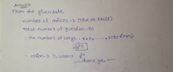 Answers from the given data, Number of choices =2 LTRUE OR FALSE) Total number of question = 20 : the number of ways = 2*2*.