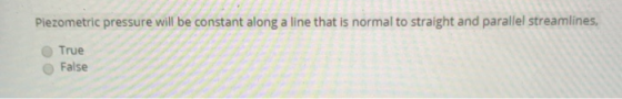 Piezometric pressure will be constant along a line that is normal to straight and parallel streamlines, True False