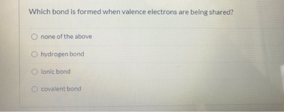 Which bond is formed when valence electrons are being shared? O none of the above hydrogen bond O ionic bond O covalent bond