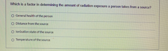 Which is a factor in determining the amount of radiation exposure a person takes from a source? O General health of the perso