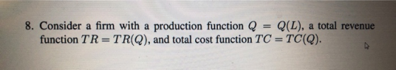 8. Consider a firm with a production function Q = Q(L), a total revenue function TR=TR(Q), and total cost function TC = TC(Q)