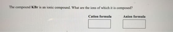 The compound KBr is an ionic compound. What are the ions of which it is composed? Cation formula Anion formula