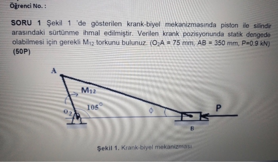 Öğrenci No. : SORU 1 Şekil 1de gösterilen krank-biyel mekanizmasında piston ile silindir arasındaki sürtünme ihmal edilmişti