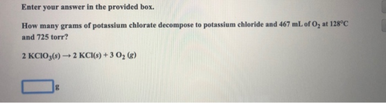 Enter your answer in the provided box. How many grams of potassium chlorate decompose to potassium chloride and 467 mL of O2