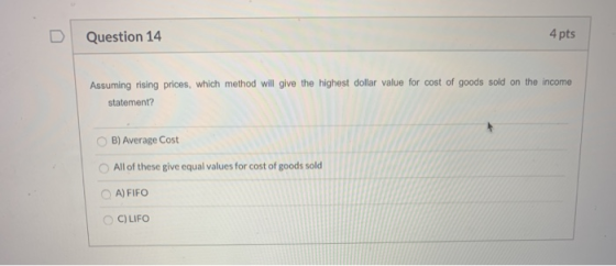 Question 14 4 pts Assuming rising prices, which method will give the highest dollar value for cost of goods sold on the incom