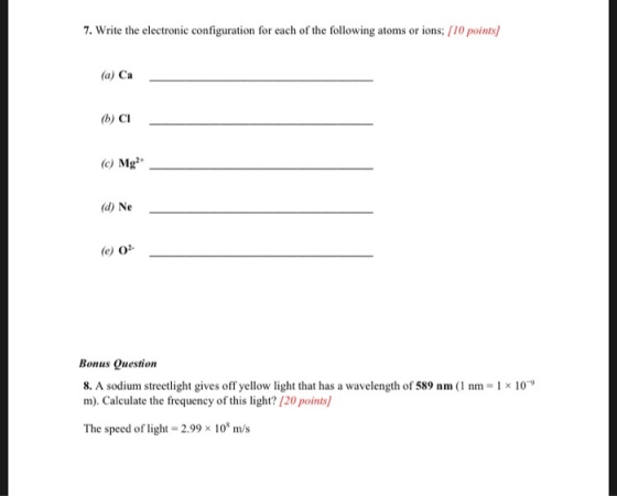 7. Write the electronic configuration for each of the following atoms or ions; [10 points) (a) Ca (b) CI (e) Mg2+ (d) Ne (e)