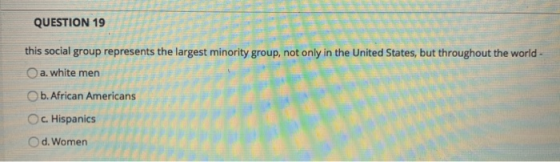 QUESTION 19 this social group represents the largest minority group, not only in the United States, but throughout the world