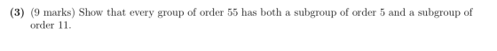 (3) (9 marks) Show that every group of order 55 has both a subgroup of order 5 and a subgroup of order 11.