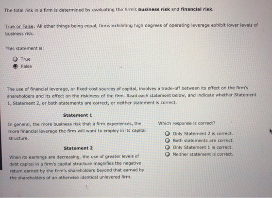 The total risk in a firm is determined by evaluating the firms business risk and financial risk. True or False: All other th