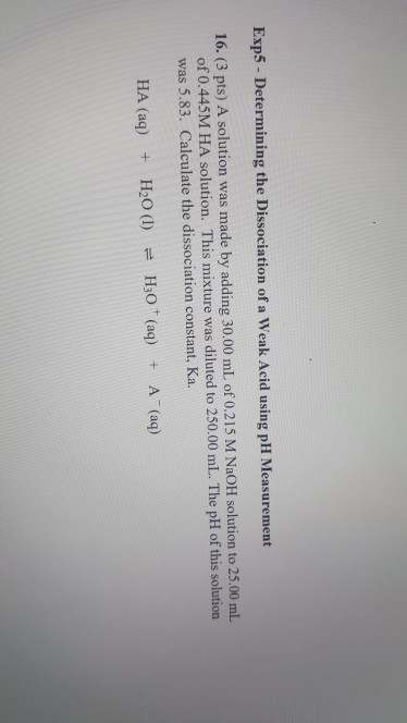 Exp5 - Determining the Dissociation of a Weak Acid using pH Measurement 16. (3 pts) A solution was made by adding 30.00 mL of