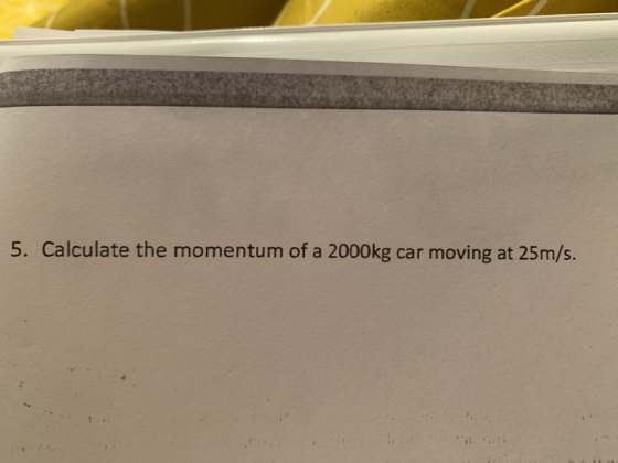 5. Calculate the momentum of a 2000kg car moving at 25m/s.