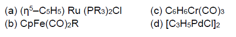 (a) (95-C5H5) Ru (PR3)2CI (b) CpFe(CO)2R (c) C6H6Cr(CO)3 (d) (C3H5PdCl]2