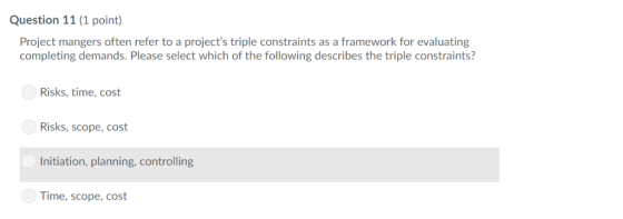 Question 11 (1 point) Project mangers often refer to a projects triple constraints as a framework for evaluating completing