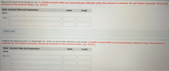 Record the issue of the bonds on July 1. (Credit account titles are automatically indented when the amount is entered. Do not