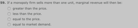 59. If a monopoly firm sells more than one unit, marginal revenue will then be: greater than the price. less than the price O