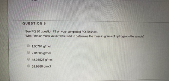 QUESTION 6 See PQ 20 question #1 on your completed PQ 20 sheet. What molar mass value was used to determine the mass in gra