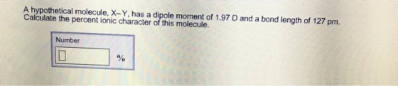 A hypothetical molecule, X-Y, has a dipole moment of 1.97 D and a bond length of 127 pm Calculate the percent ionic character of this molecule. Number